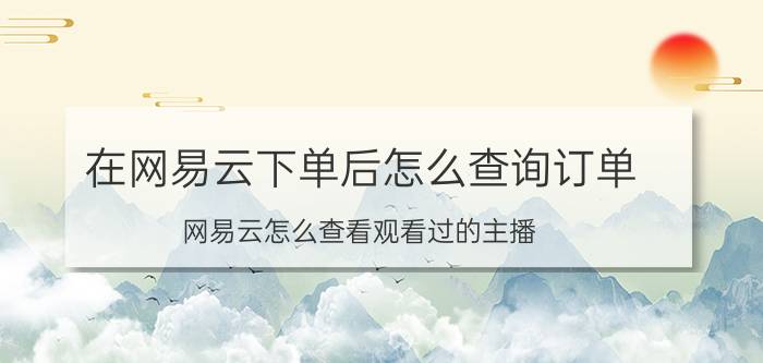 在网易云下单后怎么查询订单 网易云怎么查看观看过的主播？